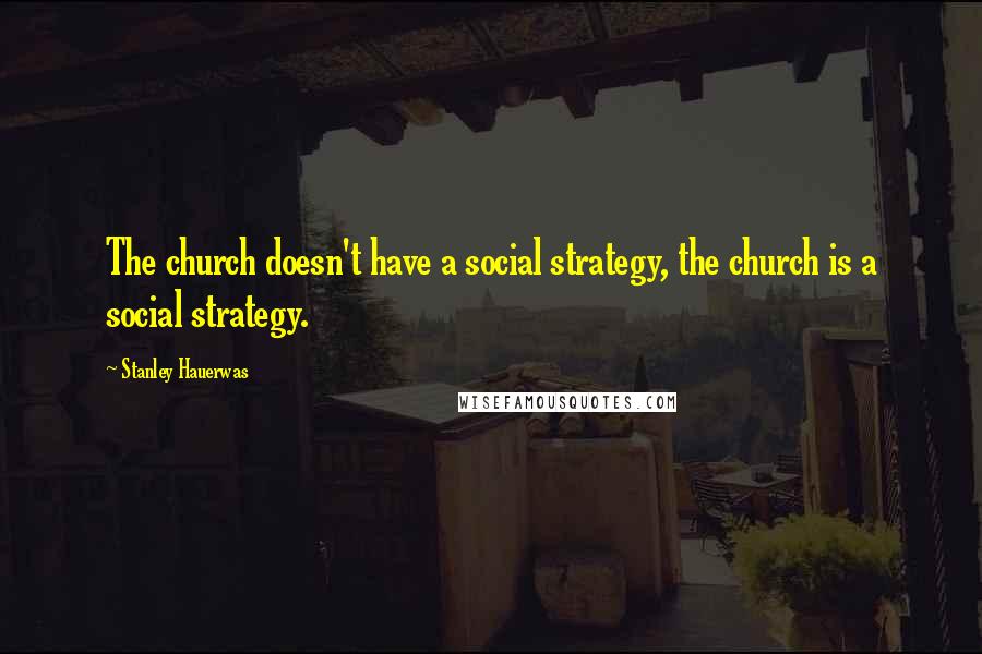 Stanley Hauerwas Quotes: The church doesn't have a social strategy, the church is a social strategy.