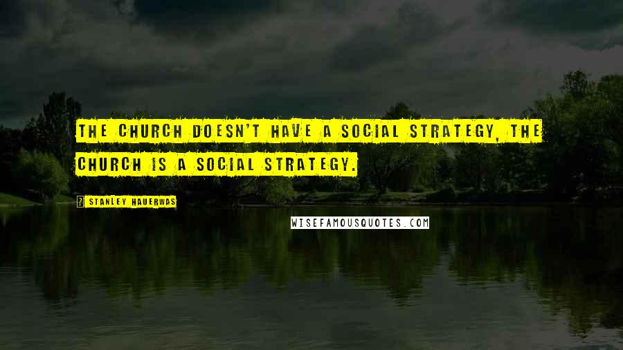 Stanley Hauerwas Quotes: The church doesn't have a social strategy, the church is a social strategy.