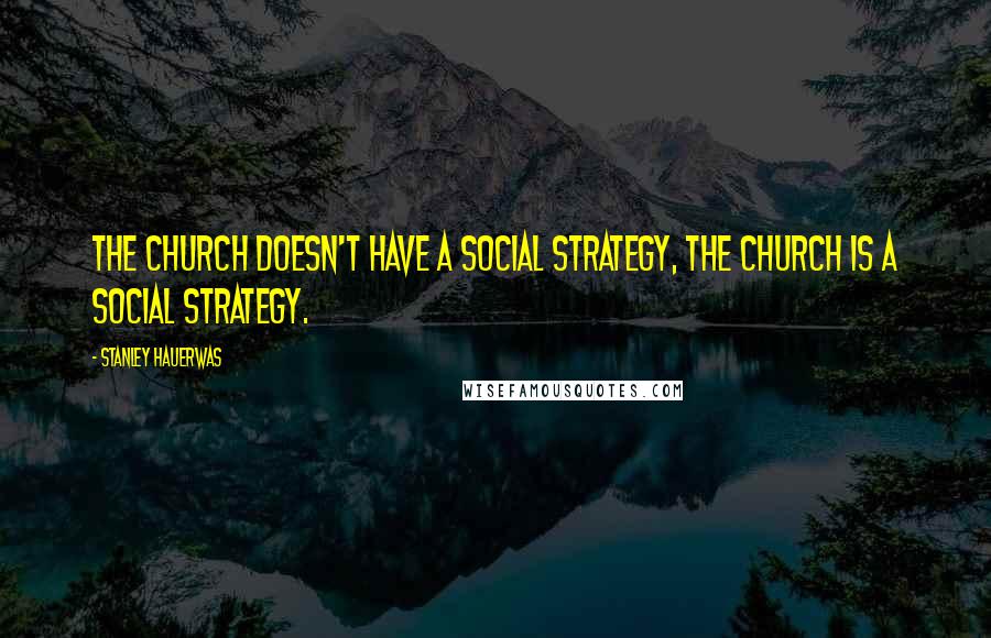 Stanley Hauerwas Quotes: The church doesn't have a social strategy, the church is a social strategy.