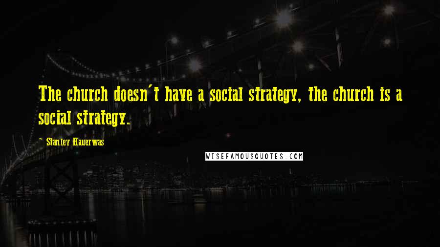 Stanley Hauerwas Quotes: The church doesn't have a social strategy, the church is a social strategy.