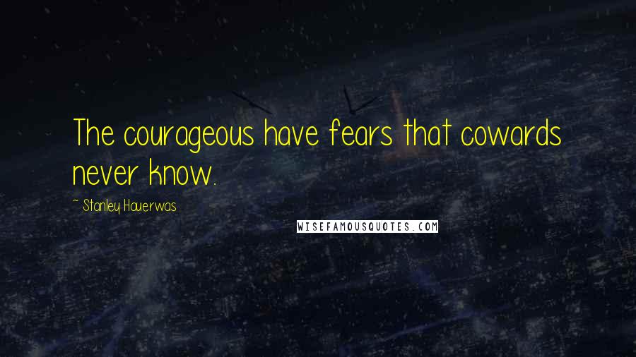 Stanley Hauerwas Quotes: The courageous have fears that cowards never know.