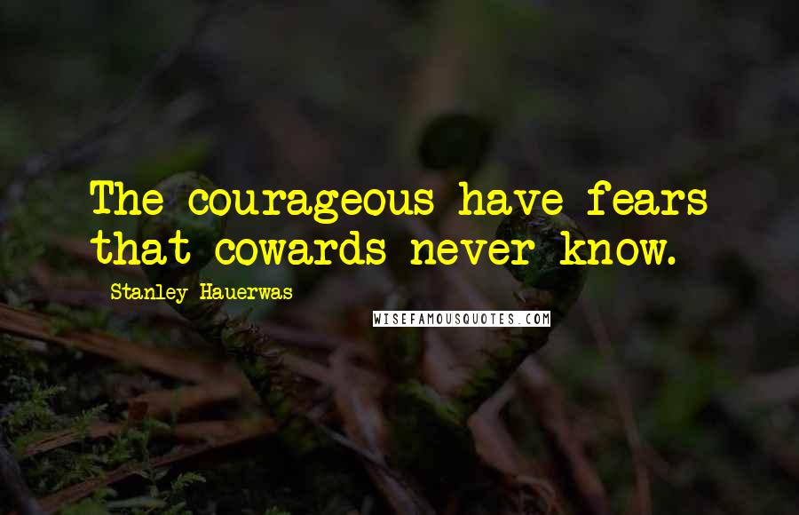 Stanley Hauerwas Quotes: The courageous have fears that cowards never know.