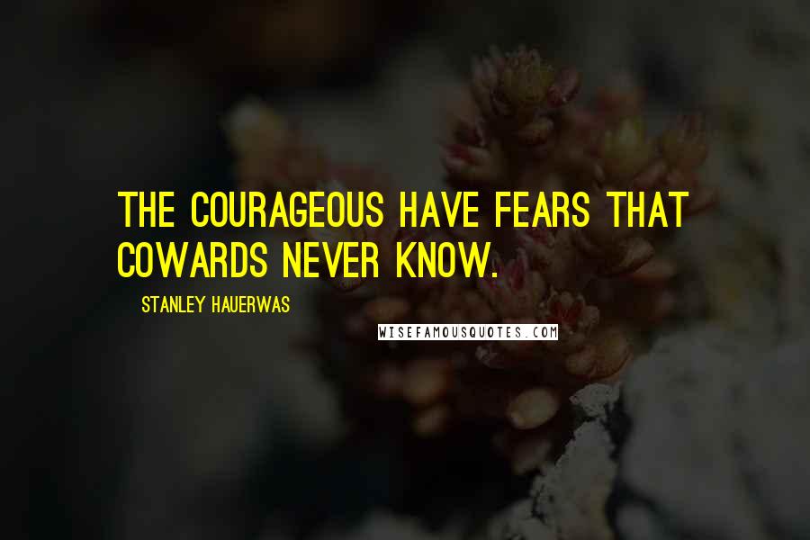 Stanley Hauerwas Quotes: The courageous have fears that cowards never know.