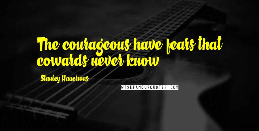 Stanley Hauerwas Quotes: The courageous have fears that cowards never know.