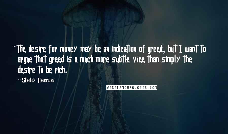 Stanley Hauerwas Quotes: The desire for money may be an indication of greed, but I want to argue that greed is a much more subtle vice than simply the desire to be rich.