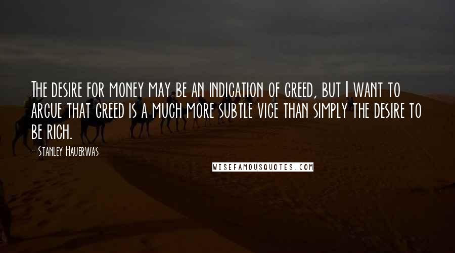Stanley Hauerwas Quotes: The desire for money may be an indication of greed, but I want to argue that greed is a much more subtle vice than simply the desire to be rich.