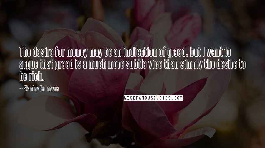 Stanley Hauerwas Quotes: The desire for money may be an indication of greed, but I want to argue that greed is a much more subtle vice than simply the desire to be rich.