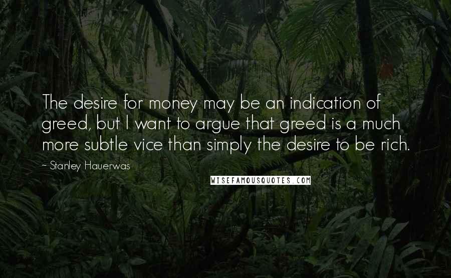 Stanley Hauerwas Quotes: The desire for money may be an indication of greed, but I want to argue that greed is a much more subtle vice than simply the desire to be rich.