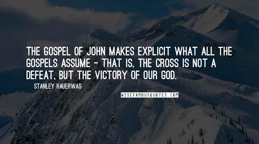 Stanley Hauerwas Quotes: The Gospel of John makes explicit what all the Gospels assume - that is, the cross is not a defeat, but the victory of our God.