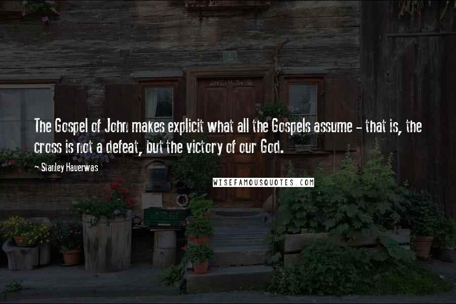 Stanley Hauerwas Quotes: The Gospel of John makes explicit what all the Gospels assume - that is, the cross is not a defeat, but the victory of our God.
