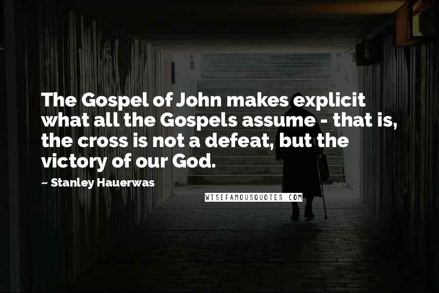 Stanley Hauerwas Quotes: The Gospel of John makes explicit what all the Gospels assume - that is, the cross is not a defeat, but the victory of our God.