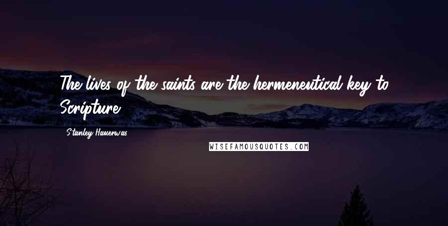 Stanley Hauerwas Quotes: The lives of the saints are the hermeneutical key to Scripture.