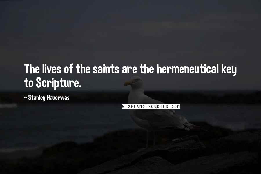 Stanley Hauerwas Quotes: The lives of the saints are the hermeneutical key to Scripture.