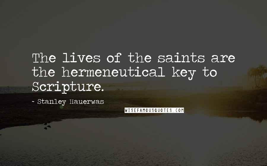 Stanley Hauerwas Quotes: The lives of the saints are the hermeneutical key to Scripture.