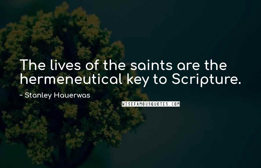 Stanley Hauerwas Quotes: The lives of the saints are the hermeneutical key to Scripture.