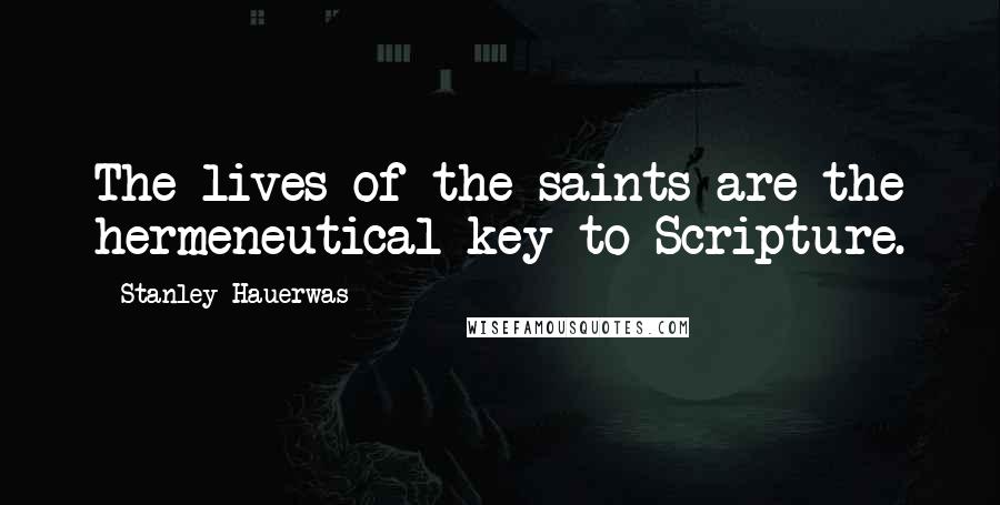 Stanley Hauerwas Quotes: The lives of the saints are the hermeneutical key to Scripture.