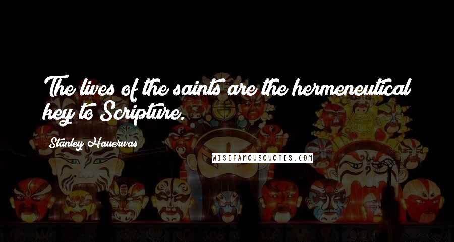 Stanley Hauerwas Quotes: The lives of the saints are the hermeneutical key to Scripture.