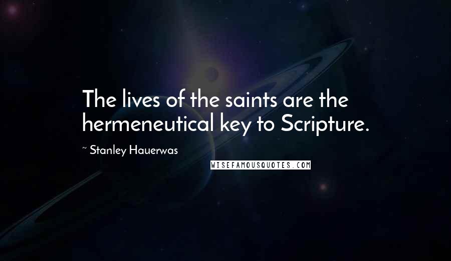Stanley Hauerwas Quotes: The lives of the saints are the hermeneutical key to Scripture.