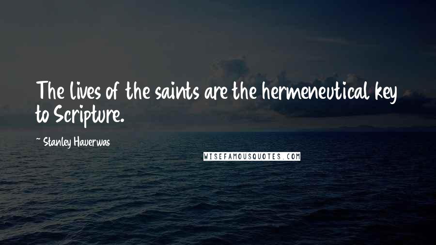 Stanley Hauerwas Quotes: The lives of the saints are the hermeneutical key to Scripture.