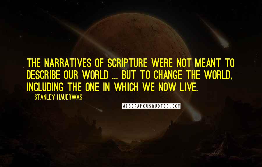 Stanley Hauerwas Quotes: The narratives of Scripture were not meant to describe our world ... but to change the world, including the one in which we now live.