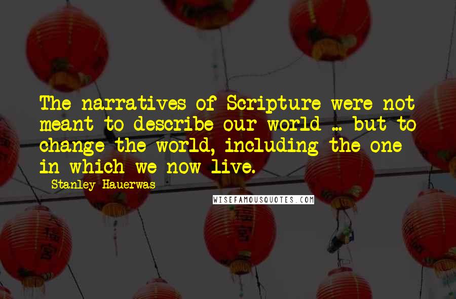 Stanley Hauerwas Quotes: The narratives of Scripture were not meant to describe our world ... but to change the world, including the one in which we now live.