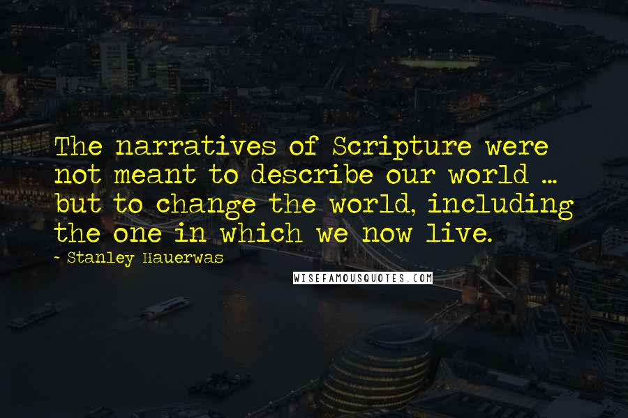 Stanley Hauerwas Quotes: The narratives of Scripture were not meant to describe our world ... but to change the world, including the one in which we now live.