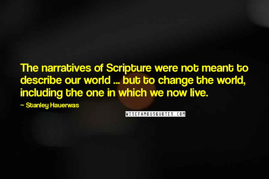 Stanley Hauerwas Quotes: The narratives of Scripture were not meant to describe our world ... but to change the world, including the one in which we now live.