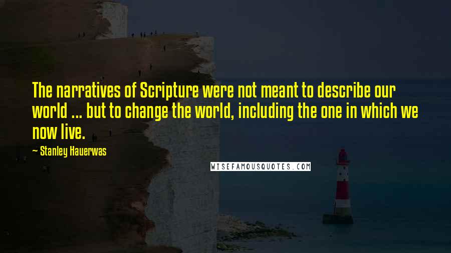 Stanley Hauerwas Quotes: The narratives of Scripture were not meant to describe our world ... but to change the world, including the one in which we now live.