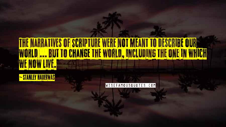 Stanley Hauerwas Quotes: The narratives of Scripture were not meant to describe our world ... but to change the world, including the one in which we now live.