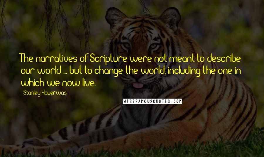 Stanley Hauerwas Quotes: The narratives of Scripture were not meant to describe our world ... but to change the world, including the one in which we now live.