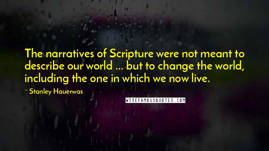 Stanley Hauerwas Quotes: The narratives of Scripture were not meant to describe our world ... but to change the world, including the one in which we now live.