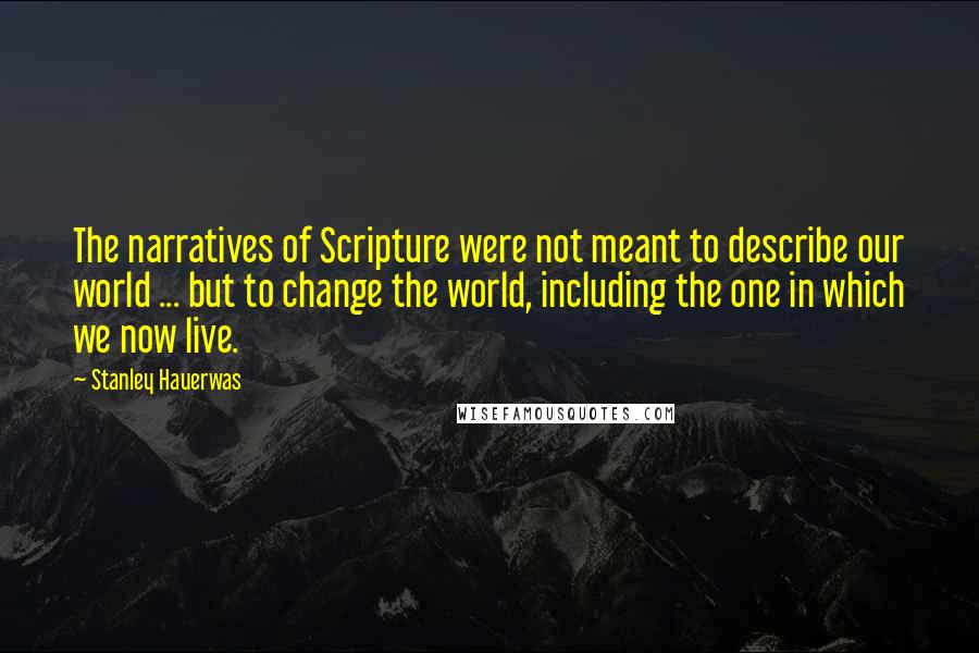 Stanley Hauerwas Quotes: The narratives of Scripture were not meant to describe our world ... but to change the world, including the one in which we now live.