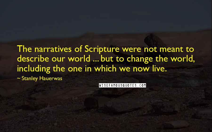 Stanley Hauerwas Quotes: The narratives of Scripture were not meant to describe our world ... but to change the world, including the one in which we now live.