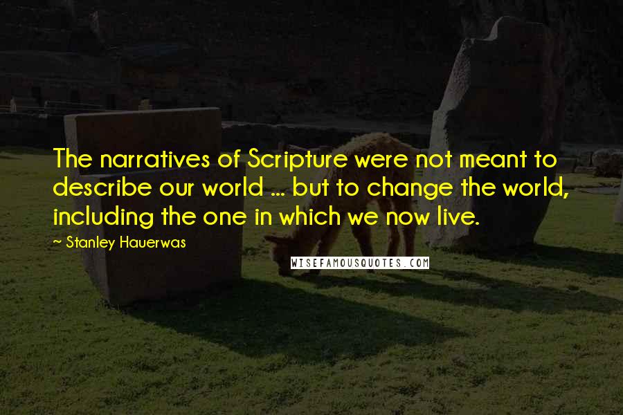 Stanley Hauerwas Quotes: The narratives of Scripture were not meant to describe our world ... but to change the world, including the one in which we now live.