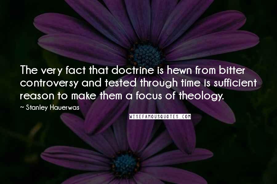 Stanley Hauerwas Quotes: The very fact that doctrine is hewn from bitter controversy and tested through time is sufficient reason to make them a focus of theology.
