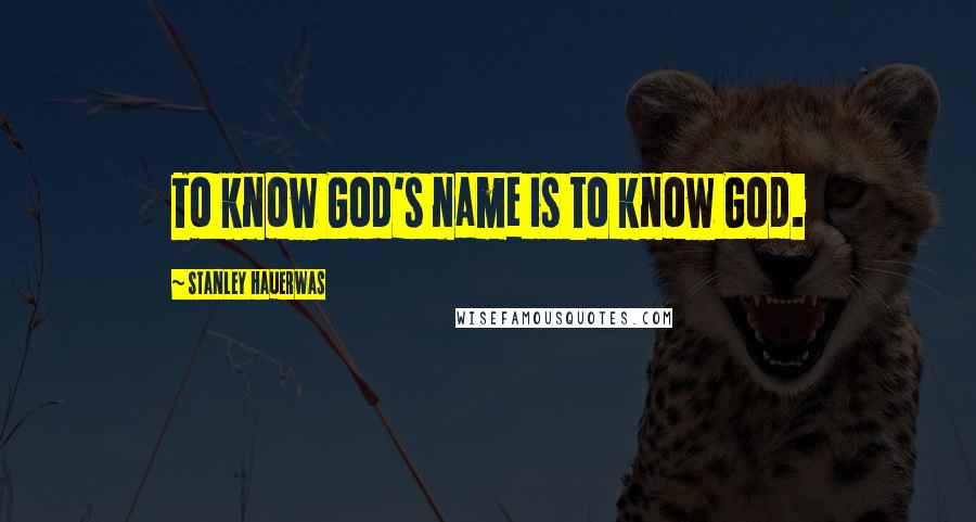 Stanley Hauerwas Quotes: To know God's name is to know God.