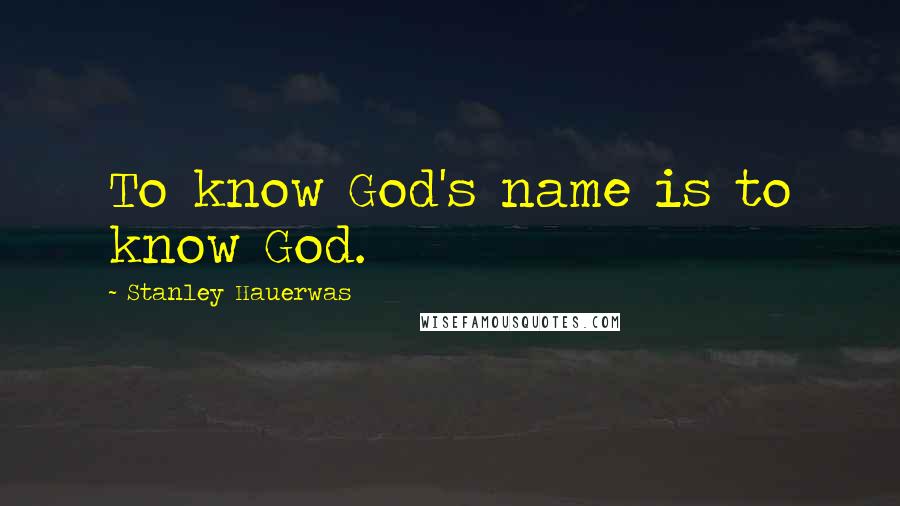 Stanley Hauerwas Quotes: To know God's name is to know God.