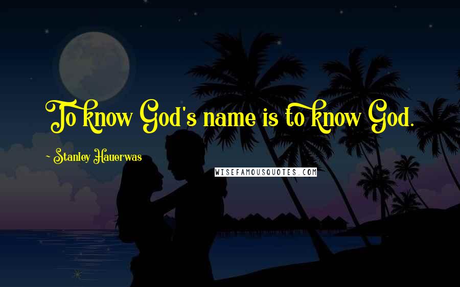 Stanley Hauerwas Quotes: To know God's name is to know God.