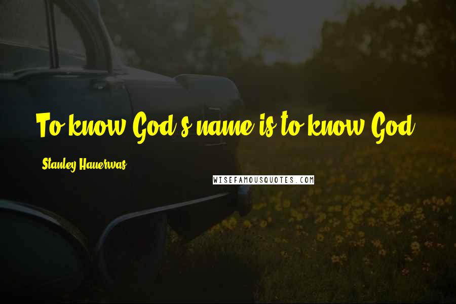 Stanley Hauerwas Quotes: To know God's name is to know God.