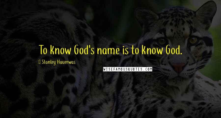 Stanley Hauerwas Quotes: To know God's name is to know God.