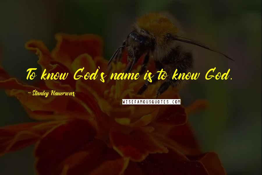 Stanley Hauerwas Quotes: To know God's name is to know God.