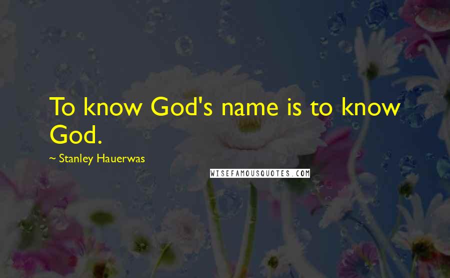 Stanley Hauerwas Quotes: To know God's name is to know God.