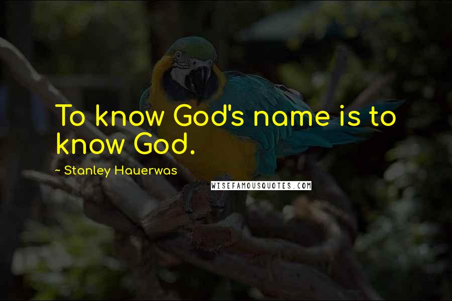 Stanley Hauerwas Quotes: To know God's name is to know God.