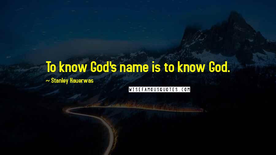 Stanley Hauerwas Quotes: To know God's name is to know God.