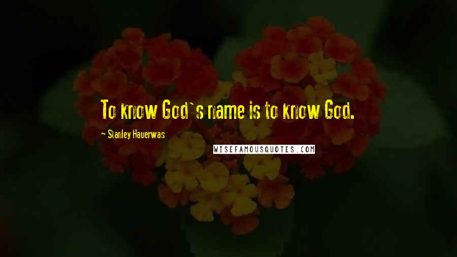 Stanley Hauerwas Quotes: To know God's name is to know God.