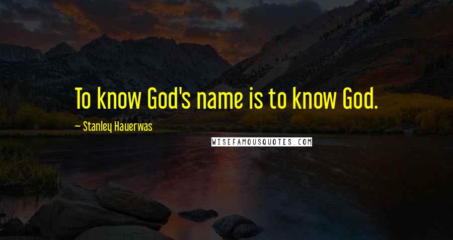 Stanley Hauerwas Quotes: To know God's name is to know God.