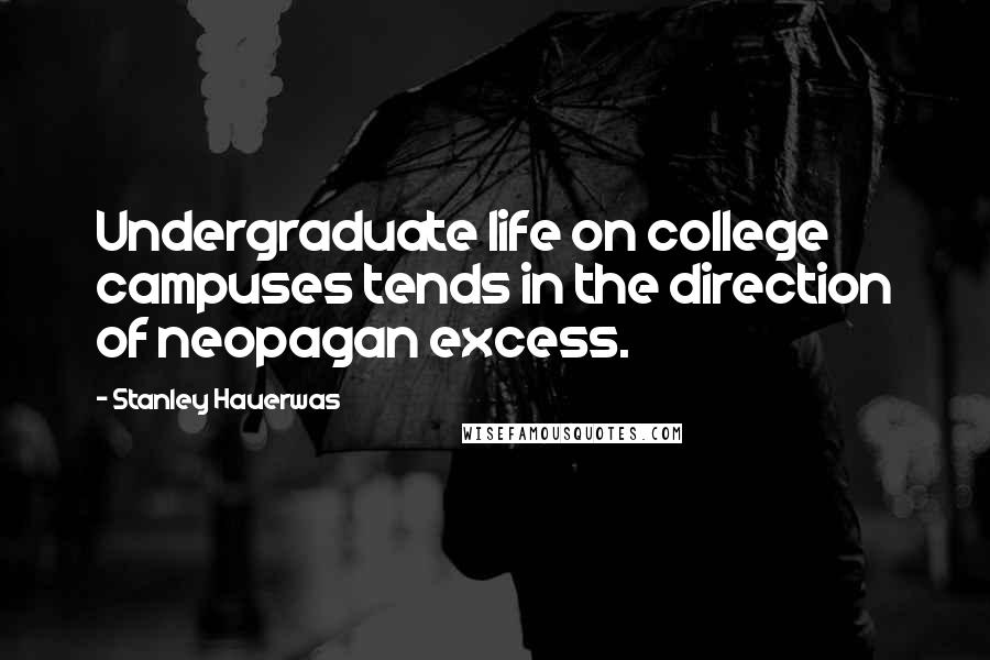 Stanley Hauerwas Quotes: Undergraduate life on college campuses tends in the direction of neopagan excess.