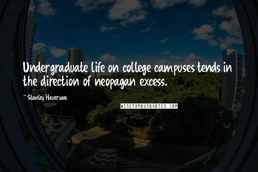 Stanley Hauerwas Quotes: Undergraduate life on college campuses tends in the direction of neopagan excess.