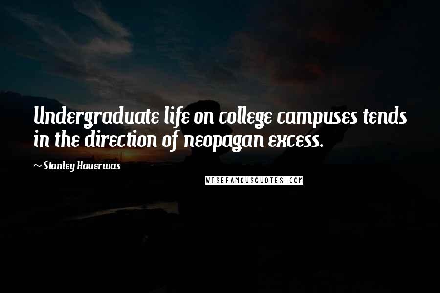 Stanley Hauerwas Quotes: Undergraduate life on college campuses tends in the direction of neopagan excess.