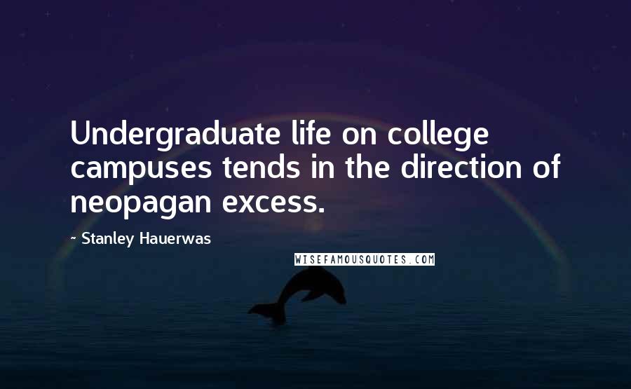 Stanley Hauerwas Quotes: Undergraduate life on college campuses tends in the direction of neopagan excess.